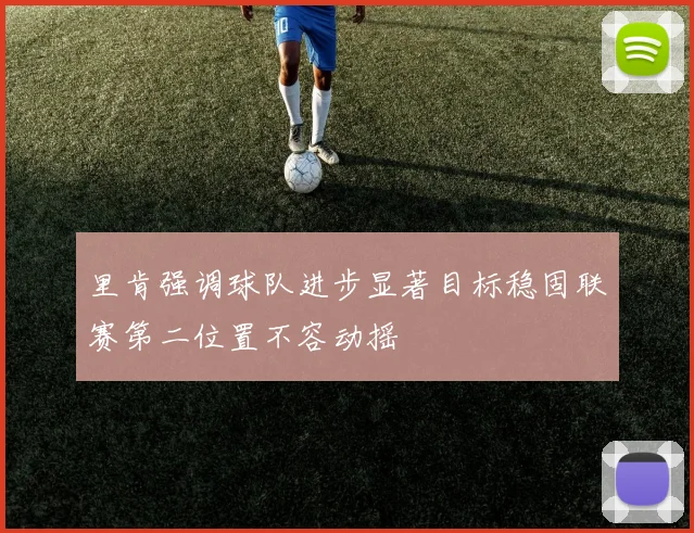 里肯强调球队进步显著目标稳固联赛第二位置不容动摇