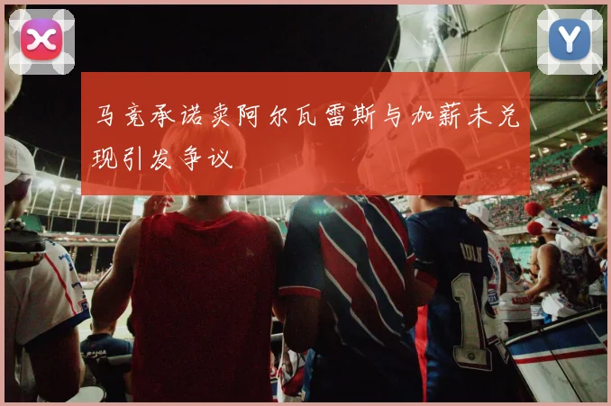 马竞承诺卖阿尔瓦雷斯与加薪未兑现引发争议