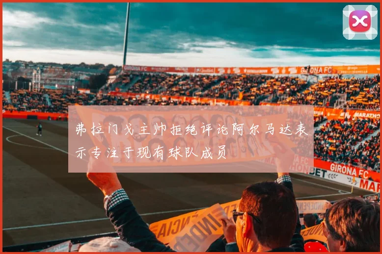 弗拉门戈主帅拒绝评论阿尔马达表示专注于现有球队成员