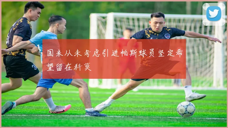 国米从未考虑引进帕斯球员坚定希望留在科莫