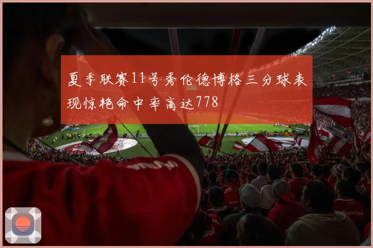 夏季联赛11号秀伦德博格三分球表现惊艳命中率高达778
