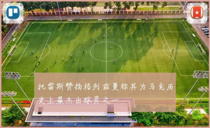 托雷斯赞扬格列兹曼称其为马竞历史上最杰出球员之一