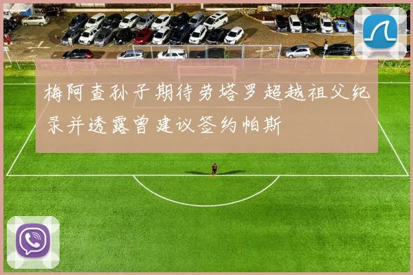 梅阿查孙子期待劳塔罗超越祖父纪录并透露曾建议签约帕斯