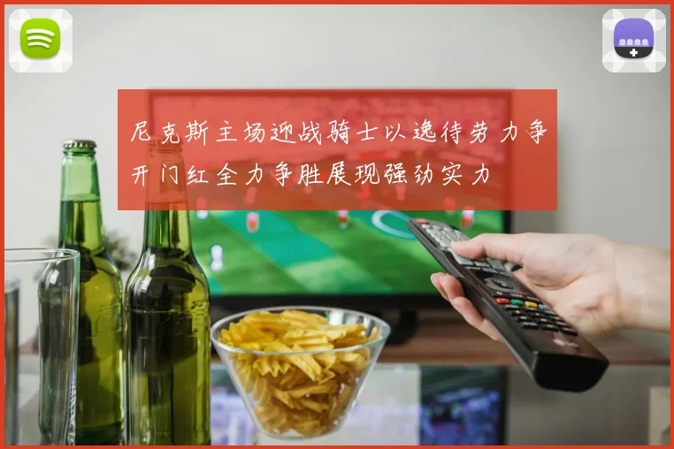 尼克斯主场迎战骑士以逸待劳力争开门红全力争胜展现强劲实力