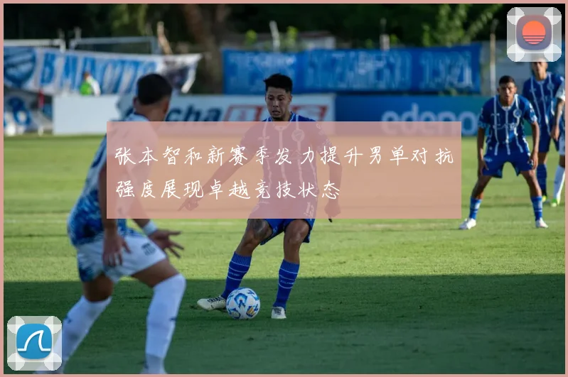 张本智和新赛季发力提升男单对抗强度展现卓越竞技状态