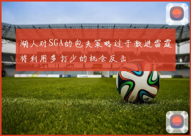 湖人对SGA的包夹策略过于激进雷霆将利用多打少的机会反击