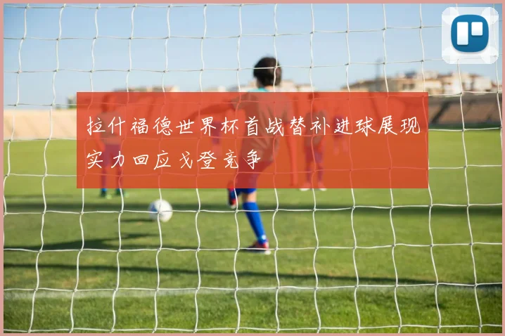 拉什福德世界杯首战替补进球展现实力回应戈登竞争