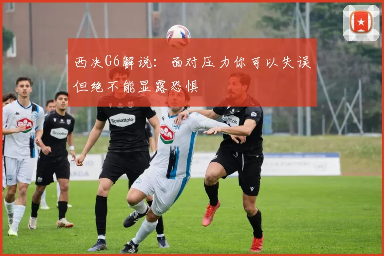 西决G6解说:面对压力你可以失误但绝不能显露恐惧