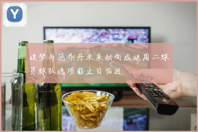 追梦与范乔丹未来动向成谜周二球员球队选项截止日临近