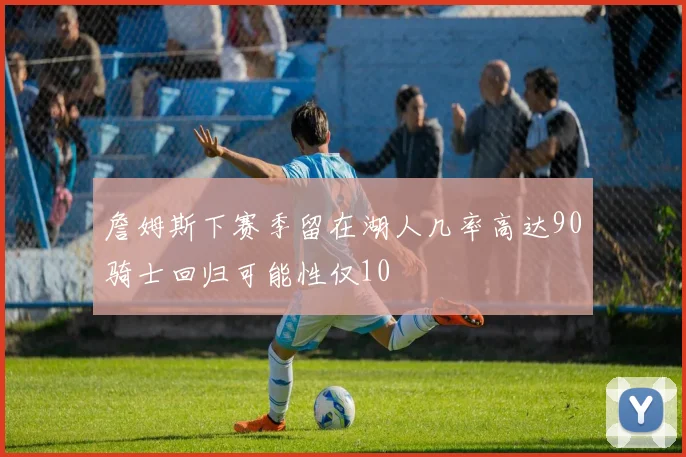 詹姆斯下赛季留在湖人几率高达90骑士回归可能性仅10