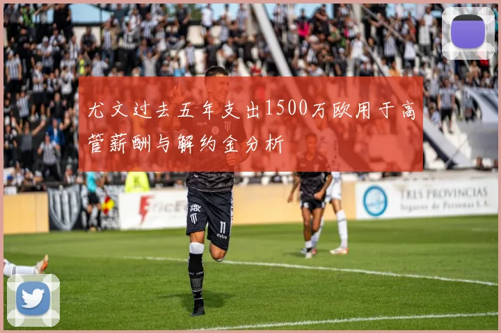 尤文过去五年支出1500万欧用于高管薪酬与解约金分析