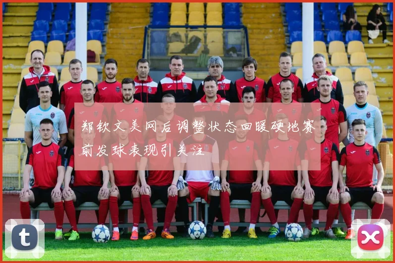 郑钦文美网后调整状态回暖硬地赛前发球表现引关注