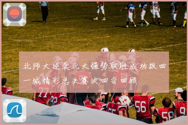 北师大逆袭北大强势取胜成功扳回一城精彩总决赛次回合回顾
