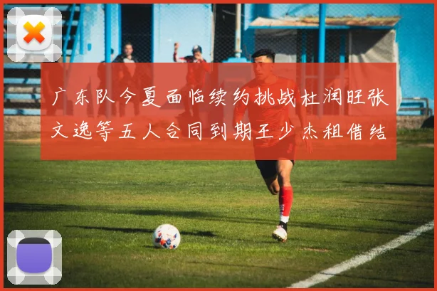 广东队今夏面临续约挑战杜润旺张文逸等五人合同到期王少杰租借结束