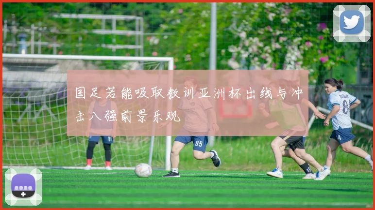 国足若能吸取教训亚洲杯出线与冲击八强前景乐观