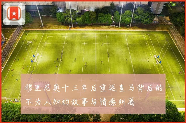 穆里尼奥十三年后重返皇马背后的不为人知的故事与情感纠葛