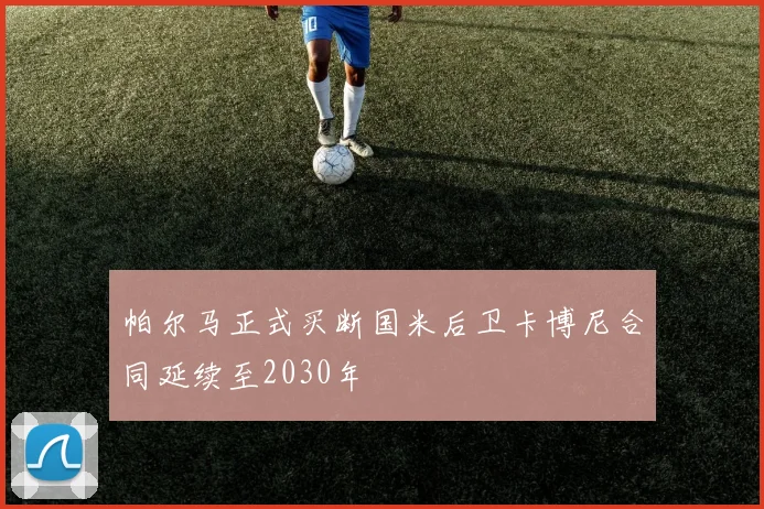 帕尔马正式买断国米后卫卡博尼合同延续至2030年