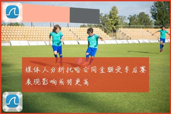媒体人分析托哈合同金额受季后赛表现影响或将更高