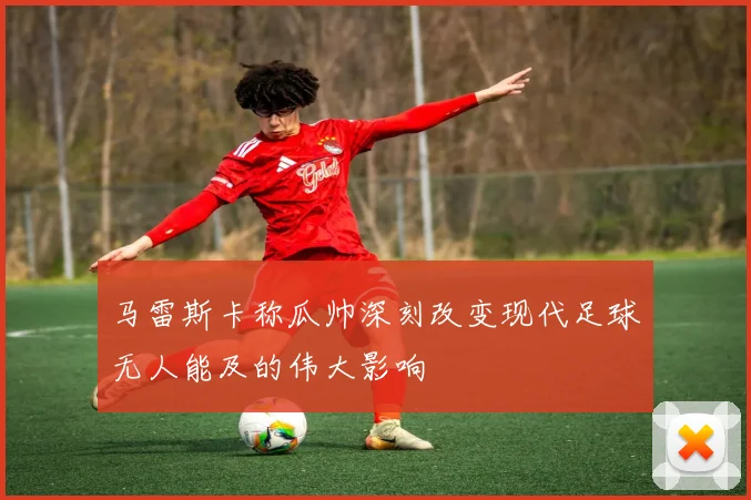 马雷斯卡称瓜帅深刻改变现代足球无人能及的伟大影响
