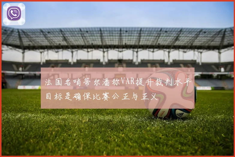 法国名哨蒂尔潘称VAR提升裁判水平目标是确保比赛公正与正义