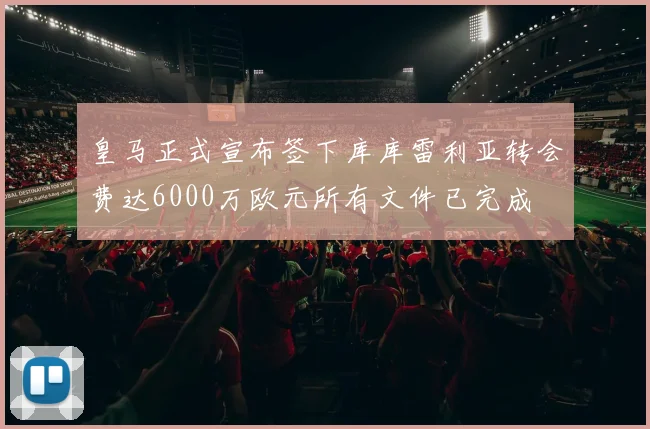 皇马正式宣布签下库库雷利亚转会费达6000万欧元所有文件已完成