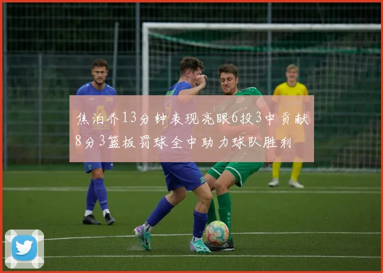 焦泊乔13分钟表现亮眼6投3中贡献8分3篮板罚球全中助力球队胜利