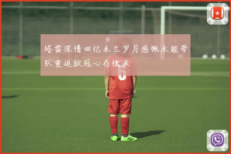 塔雷深情回忆米兰岁月感慨未能带队重返欧冠心存愧疚