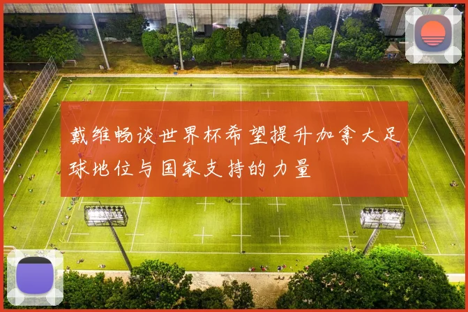 戴维畅谈世界杯希望提升加拿大足球地位与国家支持的力量