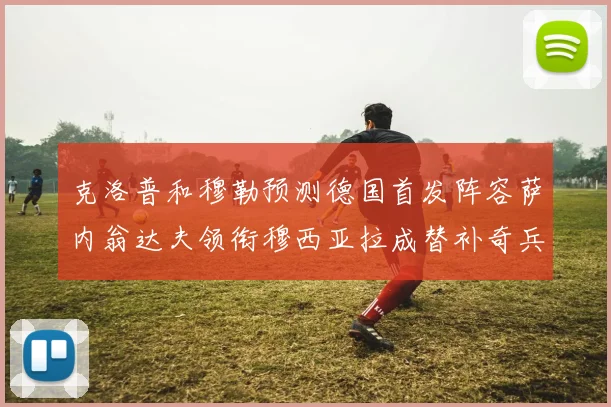 克洛普和穆勒预测德国首发阵容萨内翁达夫领衔穆西亚拉成替补奇兵