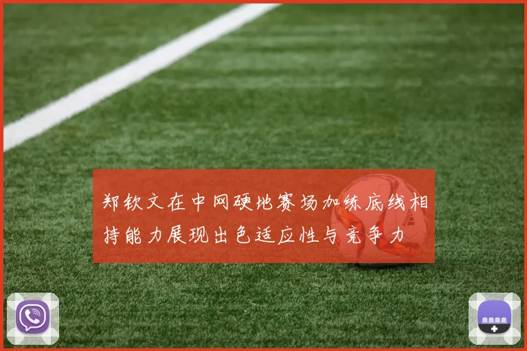 郑钦文在中网硬地赛场加练底线相持能力展现出色适应性与竞争力