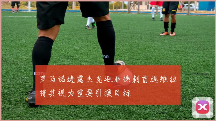 罗马诺透露杰克逊非热刺首选维拉将其视为重要引援目标